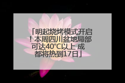 明起烧烤模式开启！本周四川盆地局部可达40℃以上 成都将热到17日