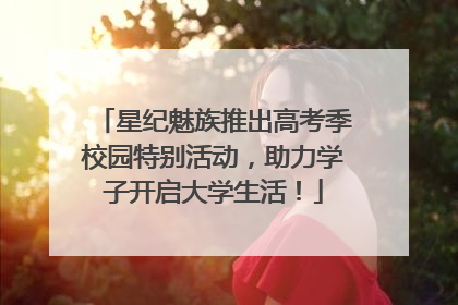 星纪魅族推出高考季校园特别活动，助力学子开启大学生活！