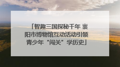 智趣三国探秘千年 襄阳市博物馆互动活动引领青少年“闯关”学历史
