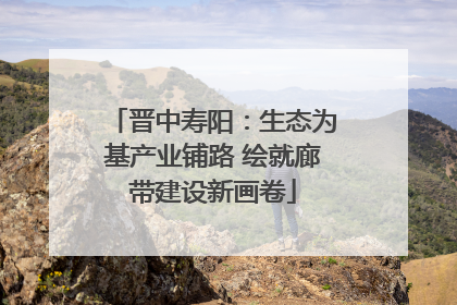 晋中寿阳：生态为基产业铺路 绘就廊带建设新画卷
