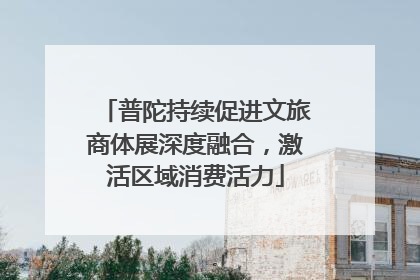 普陀持续促进文旅商体展深度融合，激活区域消费活力