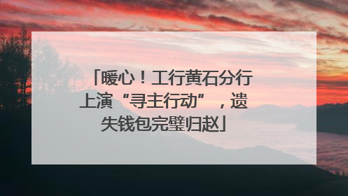 暖心！工行黄石分行上演“寻主行动”，遗失钱包完璧归赵