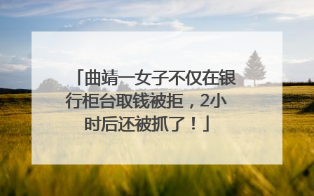 曲靖一女子不仅在银行柜台取钱被拒，2小时后还被抓了！