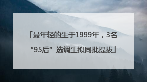 最年轻的生于1999年，3名“95后”选调生拟同批提拔