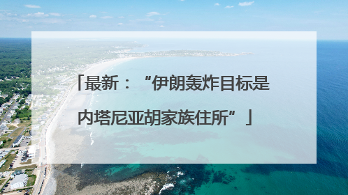 最新：“伊朗轰炸目标是内塔尼亚胡家族住所”