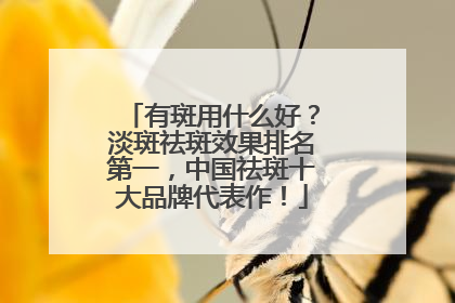 有斑用什么好？淡斑祛斑效果排名第一，中国祛斑十大品牌代表作！