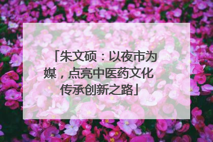 朱文硕：以夜市为媒，点亮中医药文化传承创新之路