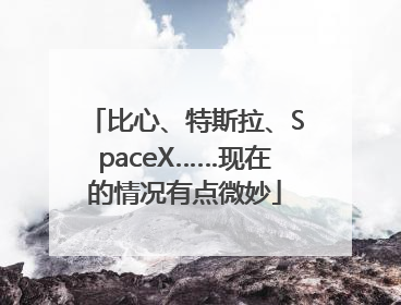 比心、特斯拉、SpaceX……现在的情况有点微妙