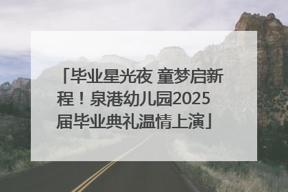 毕业星光夜 童梦启新程！泉港幼儿园2025届毕业典礼温情上演