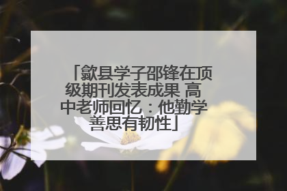 歙县学子邵锋在顶级期刊发表成果 高中老师回忆：他勤学善思有韧性