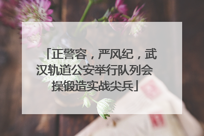 正警容，严风纪，武汉轨道公安举行队列会操锻造实战尖兵