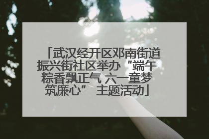 武汉经开区邓南街道振兴街社区举办“端午粽香飘正气 六一童梦筑廉心” 主题活动