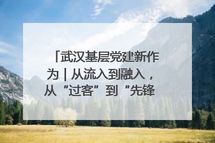 武汉基层党建新作为｜从流入到融入，从“过客”到“先锋” 武汉为流动党员筑起温暖之家