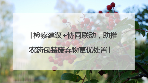 检察建议+协同联动，助推农药包装废弃物更优处置