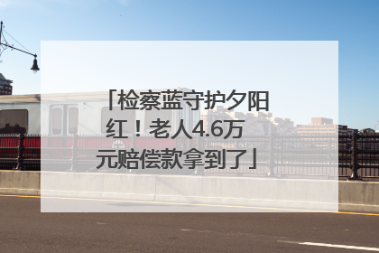 检察蓝守护夕阳红！老人4.6万元赔偿款拿到了