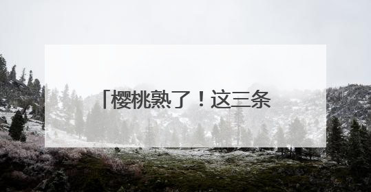 樱桃熟了！这三条采摘线路收藏好