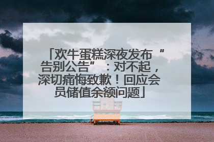 欢牛蛋糕深夜发布“告别公告”：对不起，深切痛悔致歉！回应会员储值余额问题
