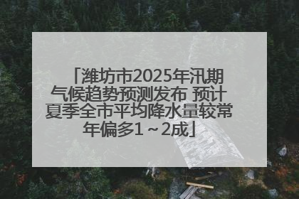 潍坊市2025年汛期气候趋势预测发布 预计夏季全市平均降水量较常年偏多1～2成