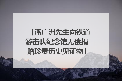 潘广洲先生向铁道游击队纪念馆无偿捐赠珍贵历史见证物