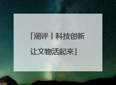 潮评丨科技创新让文物活起来