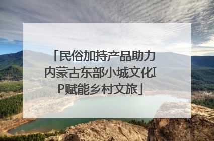 民俗加持产品助力 内蒙古东部小城文化IP赋能乡村文旅