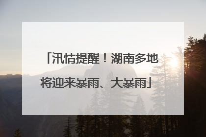 汛情提醒！湖南多地将迎来暴雨、大暴雨