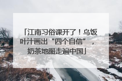 江南习俗课开了！乌饭叶汁画出“四个自信”，奶茶地图走遍中国