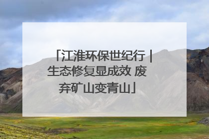 江淮环保世纪行｜生态修复显成效 废弃矿山变青山