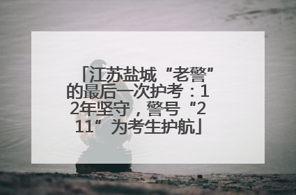 江苏盐城“老警”的最后一次护考：12年坚守，警号“211”为考生护航