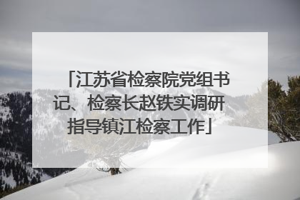 江苏省检察院党组书记、检察长赵铁实调研指导镇江检察工作