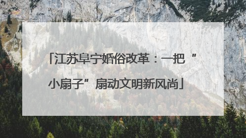 江苏阜宁婚俗改革：一把“小扇子”扇动文明新风尚