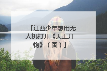 江西少年想用无人机打开《天工开物》（图）