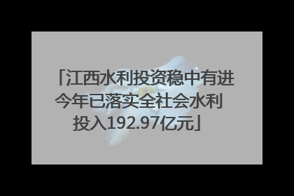 江西水利投资稳中有进 今年已落实全社会水利投入192.97亿元