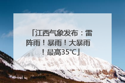 江西气象发布：雷阵雨！暴雨！大暴雨！最高35℃