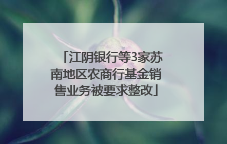 江阴银行等3家苏南地区农商行基金销售业务被要求整改