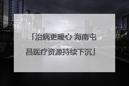 治病更暖心 海南屯昌医疗资源持续下沉