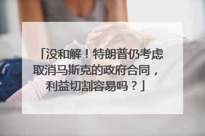 没和解！特朗普仍考虑取消马斯克的政府合同，利益切割容易吗？