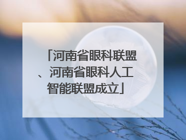河南省眼科联盟、河南省眼科人工智能联盟成立
