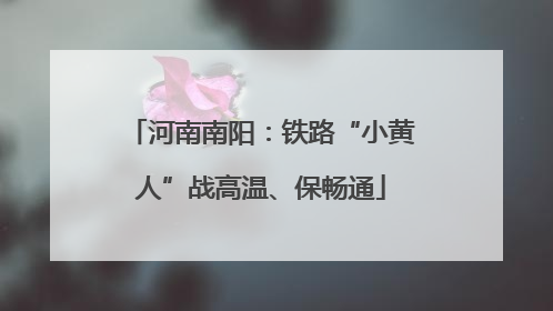河南南阳：铁路“小黄人”战高温、保畅通