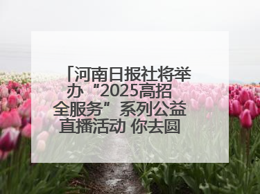 河南日报社将举办“2025高招全服务”系列公益直播活动 你去圆梦 我来护航