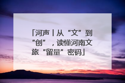 河声丨从“文”到“创”，读懂河南文旅“留量”密码