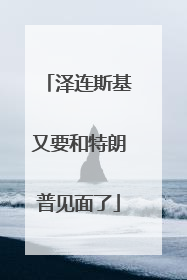 泽连斯基又要和特朗普见面了