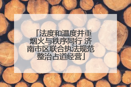 法度和温度并重 烟火与秩序同行 济南市区联合执法规范整治占道经营