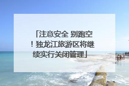 注意安全 别跑空！独龙江旅游区将继续实行关闭管理