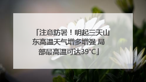 注意防暑！明起三天山东高温天气增多增强 局部最高温可达39℃