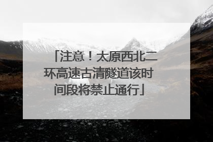 注意！太原西北二环高速古清隧道该时间段将禁止通行