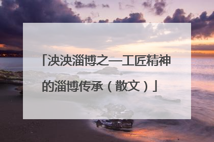 泱泱淄博之—工匠精神的淄博传承（散文）