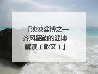 泱泱淄博之—齐风韶韵的淄博解读（散文）