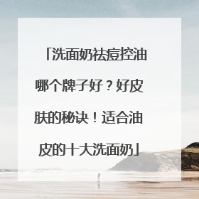 洗面奶祛痘控油哪个牌子好？好皮肤的秘诀！适合油皮的十大洗面奶