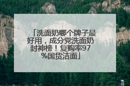 洗面奶哪个牌子最好用，成分党洗面奶封神榜！复购率97%国货洁面